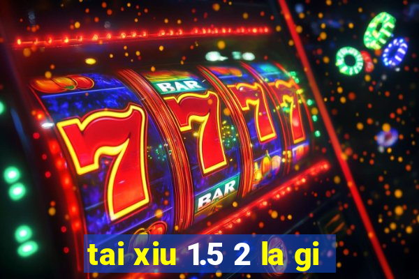 tai xiu 1.5 2 la gi