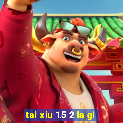 tai xiu 1.5 2 la gi