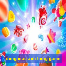 dong mau anh hung game