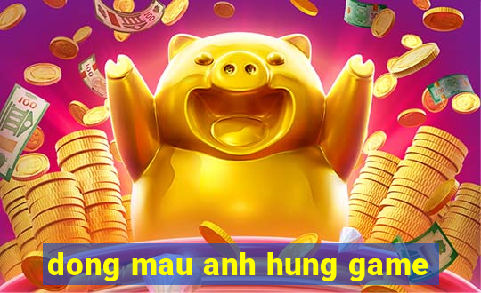 dong mau anh hung game