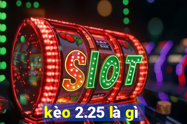 kèo 2.25 là gì