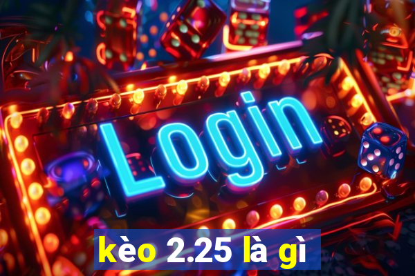 kèo 2.25 là gì