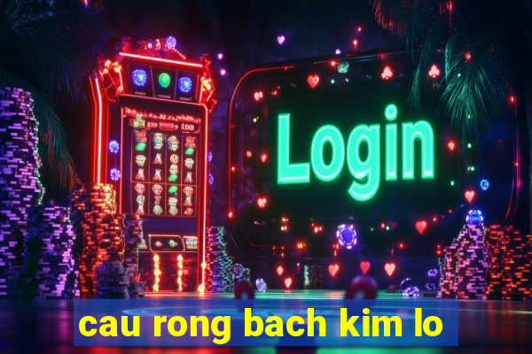 cau rong bach kim lo