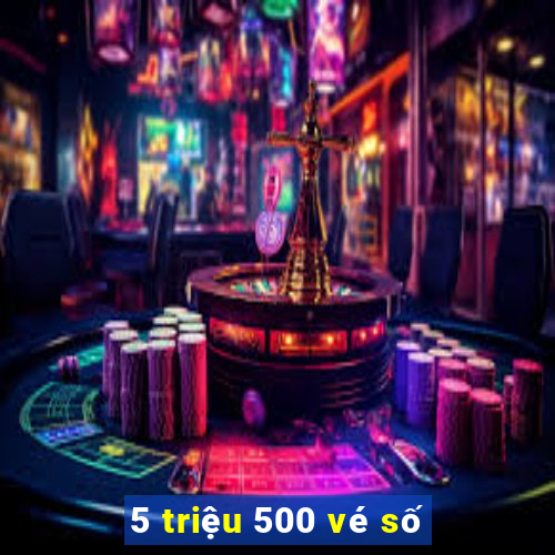 5 triệu 500 vé số