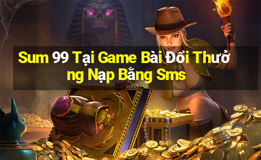 Sum 99 Tại Game Bài Đổi Thưởng Nạp Bằng Sms