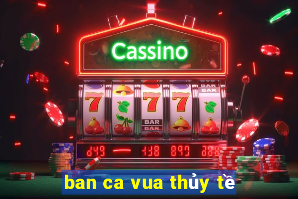 ban ca vua thủy tề