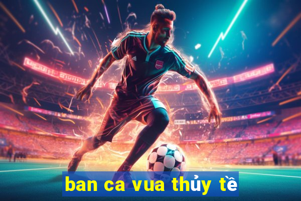 ban ca vua thủy tề