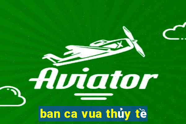 ban ca vua thủy tề