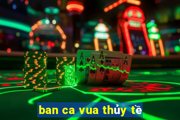 ban ca vua thủy tề