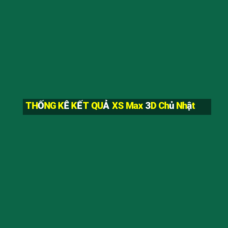 THỐNG KÊ KẾT QUẢ XS Max 3D Chủ Nhật