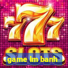 game lm banh