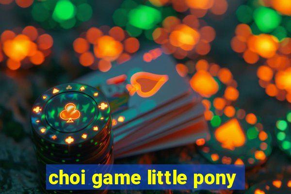 choi game little pony