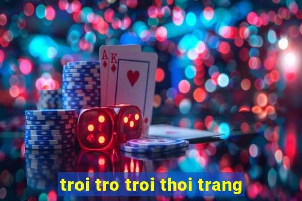 troi tro troi thoi trang