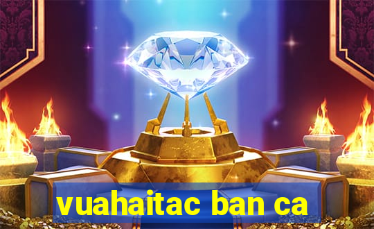 vuahaitac ban ca