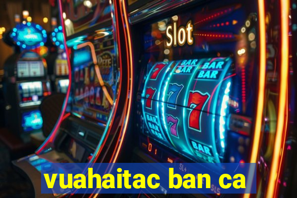 vuahaitac ban ca