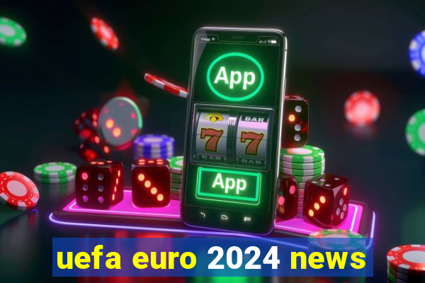 uefa euro 2024 news