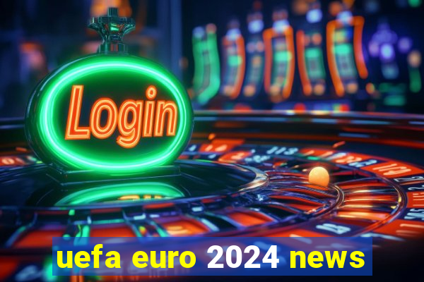 uefa euro 2024 news