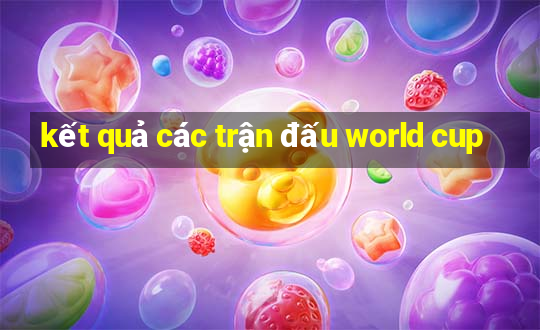 kết quả các trận đấu world cup