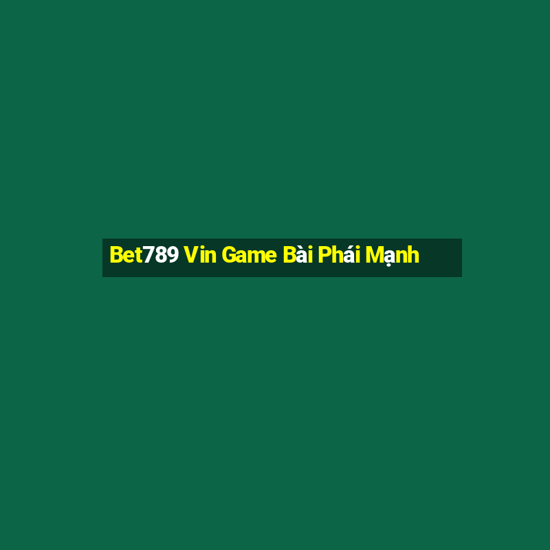 Bet789 Vin Game Bài Phái Mạnh