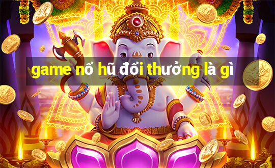 game nổ hũ đổi thưởng là gì