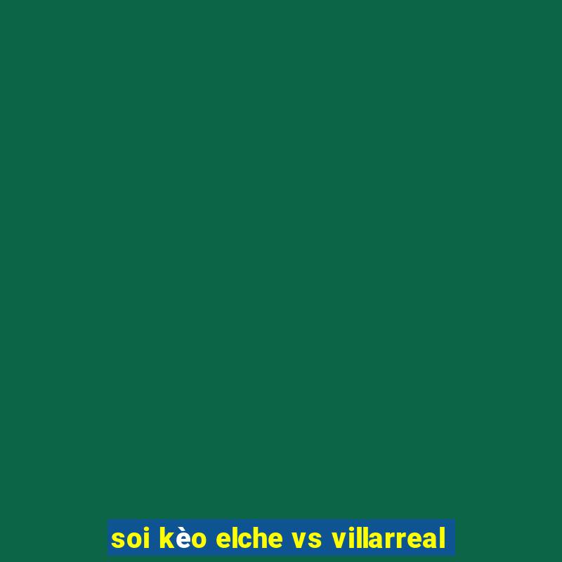 soi kèo elche vs villarreal