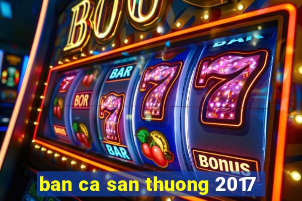 ban ca san thuong 2017