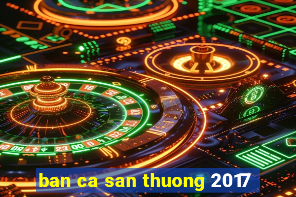 ban ca san thuong 2017