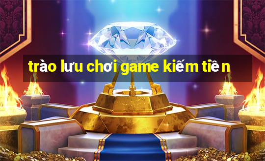 trào lưu chơi game kiếm tiền