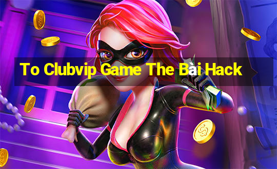 To Clubvip Game The Bài Hack