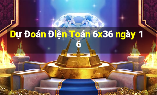 Dự Đoán Điện Toán 6x36 ngày 16