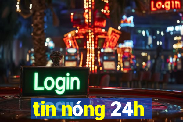 tin nóng 24h