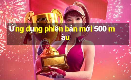 Ứng dụng phiên bản mới 500 màu