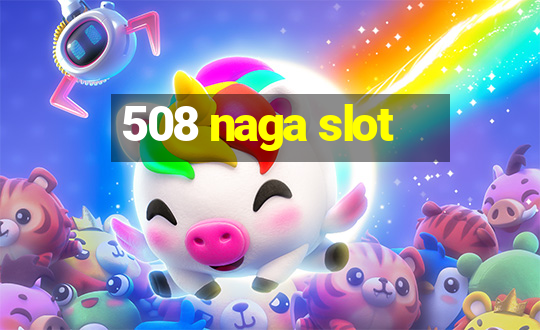 508 naga slot