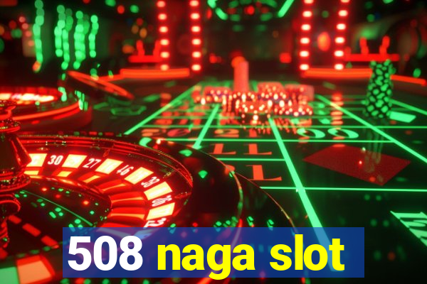 508 naga slot