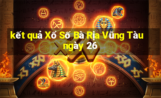 kết quả Xổ Số Bà Rịa Vũng Tàu ngày 26