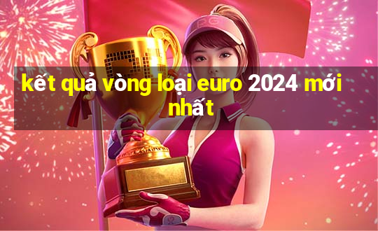 kết quả vòng loại euro 2024 mới nhất