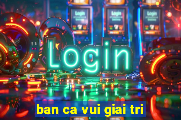 ban ca vui giai tri