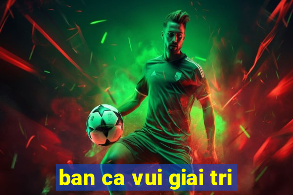 ban ca vui giai tri