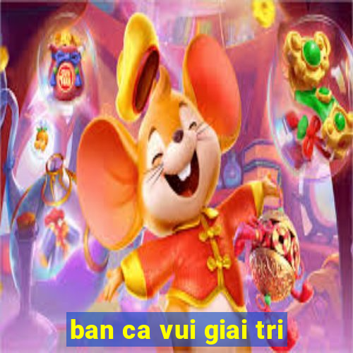 ban ca vui giai tri