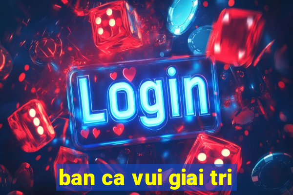 ban ca vui giai tri