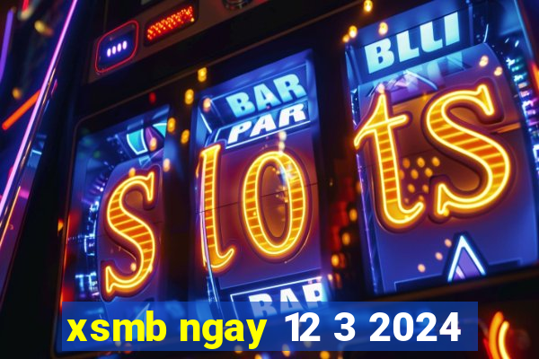 xsmb ngay 12 3 2024