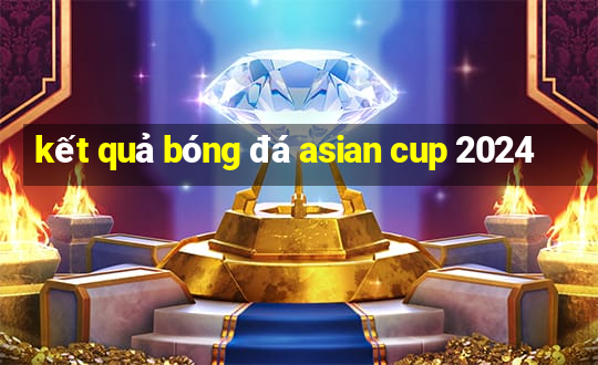 kết quả bóng đá asian cup 2024