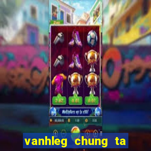 vanhleg chung ta la anh em tot