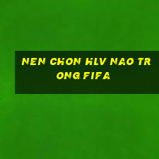 nen chon hlv nao trong fifa