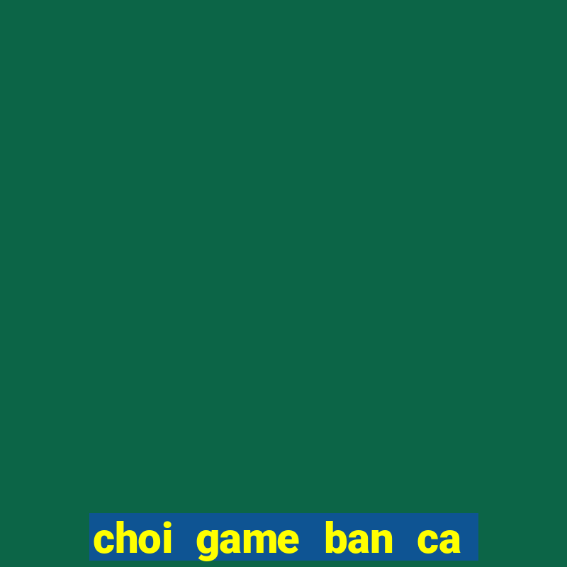 choi game ban ca rong vang