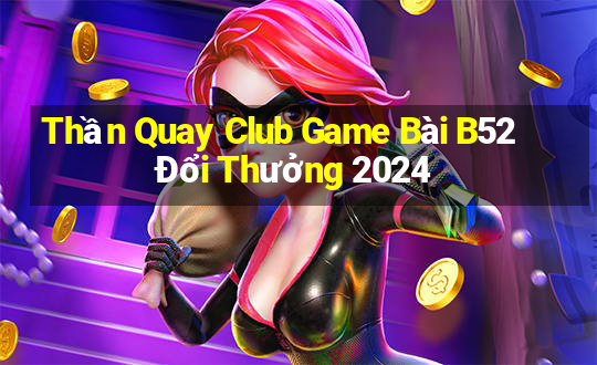 Thần Quay Club Game Bài B52 Đổi Thưởng 2024