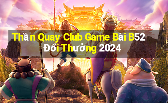 Thần Quay Club Game Bài B52 Đổi Thưởng 2024