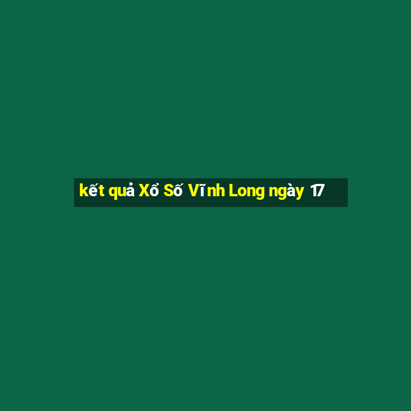 kết quả Xổ Số Vĩnh Long ngày 17