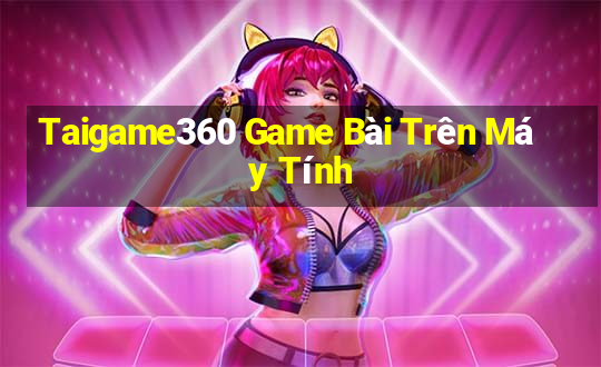 Taigame360 Game Bài Trên Máy Tính