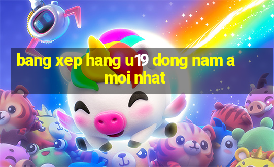 bang xep hang u19 dong nam a moi nhat